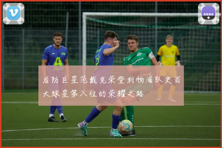 后防巨星范戴克荣登利物浦队史百大球星第八位的荣耀之路