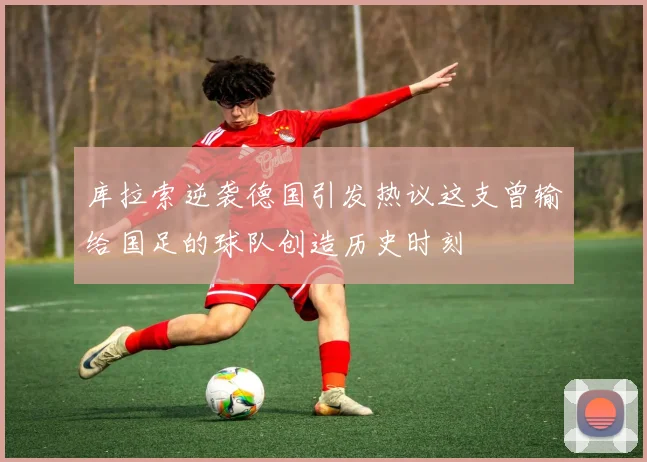 库拉索逆袭德国引发热议这支曾输给国足的球队创造历史时刻