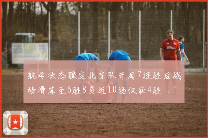 航母状态骤变北京队开局7连胜后战绩滑落至6胜8负近10场仅获4胜