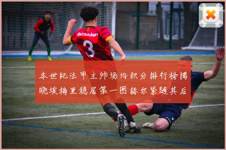 本世纪法甲主帅场均积分排行榜揭晓埃梅里稳居第一图赫尔紧随其后