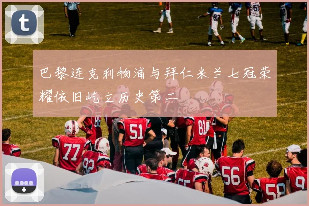 巴黎连克利物浦与拜仁米兰七冠荣耀依旧屹立历史第二