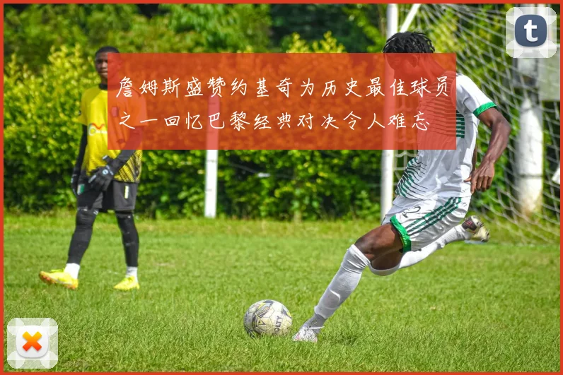 詹姆斯盛赞约基奇为历史最佳球员之一回忆巴黎经典对决令人难忘