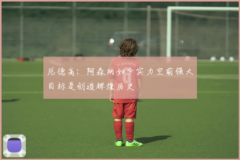厄德高：阿森纳如今实力空前强大目标是创造辉煌历史