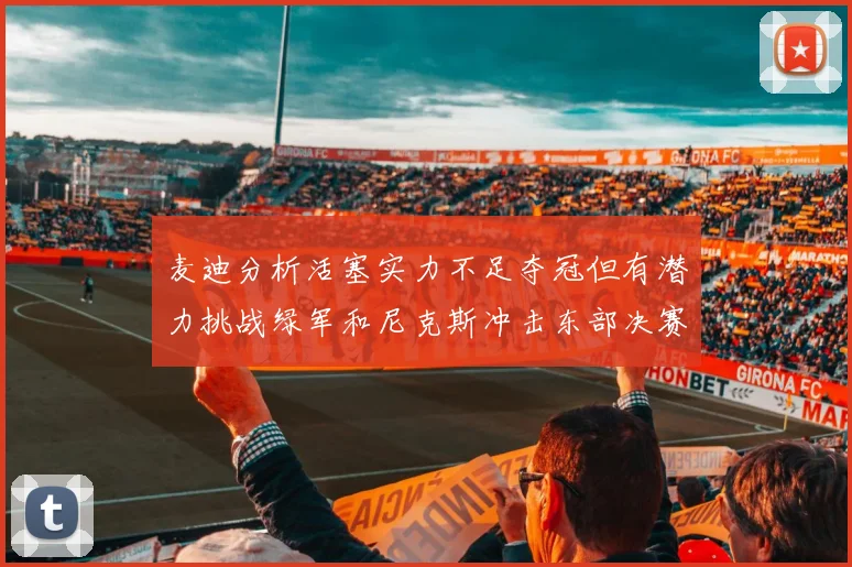 麦迪分析活塞实力不足夺冠但有潜力挑战绿军和尼克斯冲击东部决赛