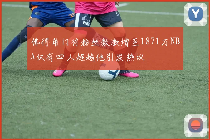 佛得角门将粉丝数激增至1871万NBA仅有四人超越他引发热议