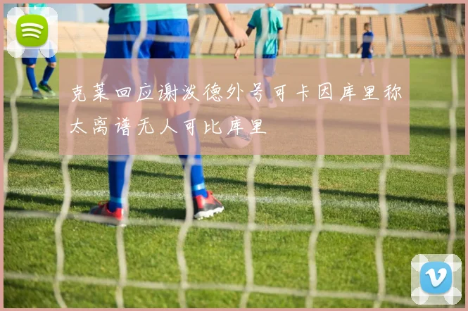 克莱回应谢泼德外号可卡因库里称太离谱无人可比库里