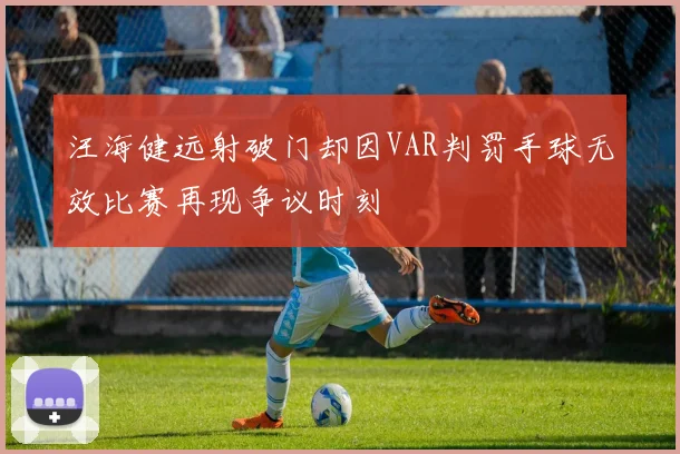 汪海健远射破门却因VAR判罚手球无效比赛再现争议时刻