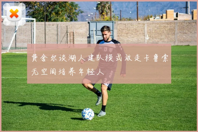 费舍尔谈湖人建队模式放走卡鲁索无空间培养年轻人