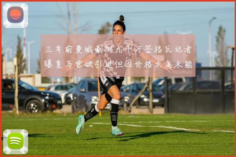 三年前曼城豪掷九千万签格瓦记者曝皇马曾欲引进但因价格太高未能成行