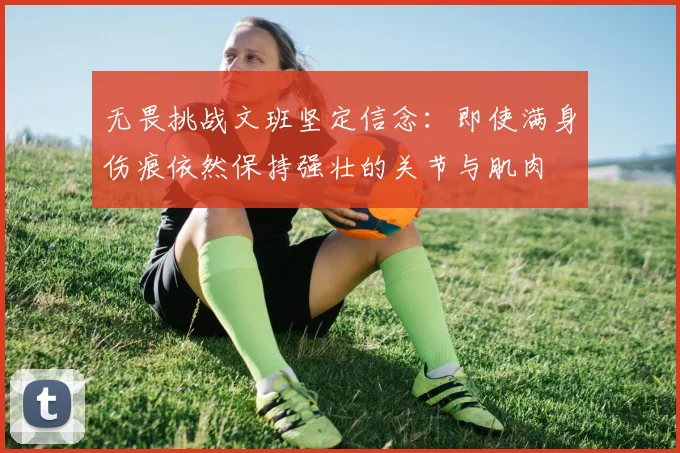 无畏挑战文班坚定信念：即使满身伤痕依然保持强壮的关节与肌肉