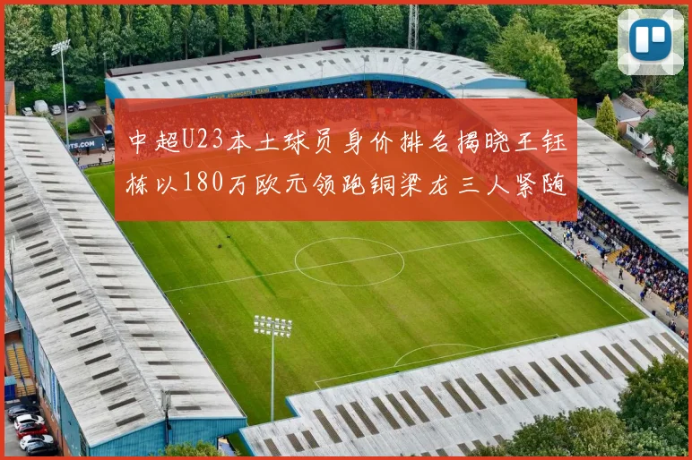 中超U23本土球员身价排名揭晓王钰栋以180万欧元领跑铜梁龙三人紧随其后
