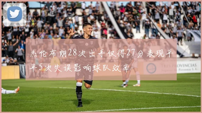 杰伦布朗28次出手仅得27分表现平平5次失误影响球队效率