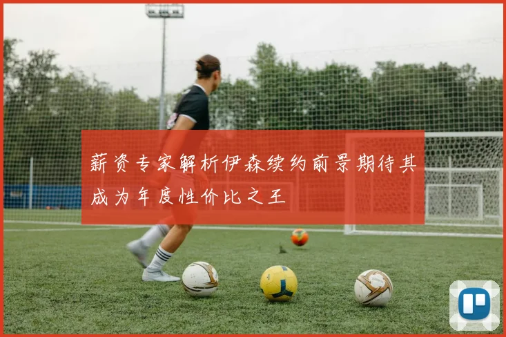 薪资专家解析伊森续约前景期待其成为年度性价比之王