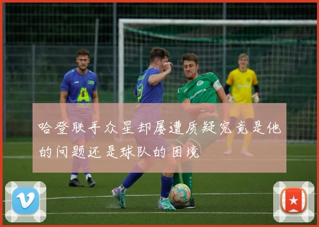 哈登联手众星却屡遭质疑究竟是他的问题还是球队的困境