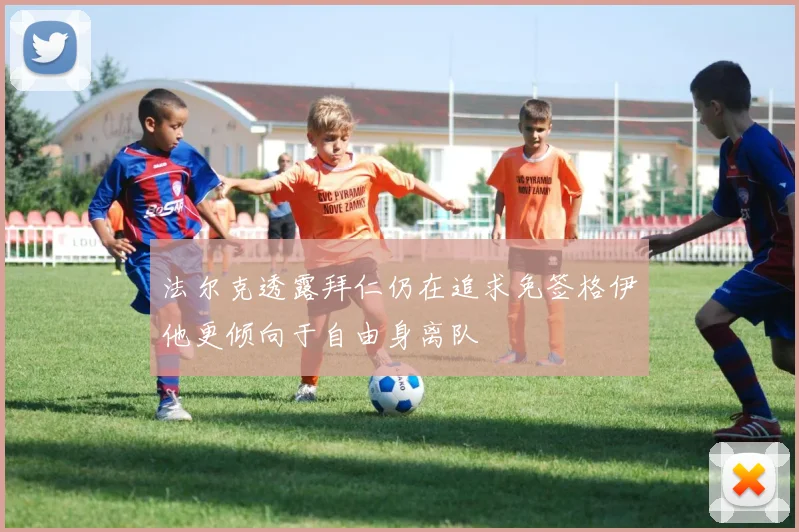 法尔克透露拜仁仍在追求免签格伊他更倾向于自由身离队