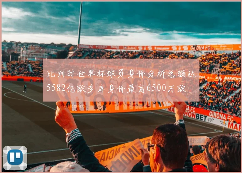 比利时世界杯球员身价分析总额达5582亿欧多库身价最高6500万欧