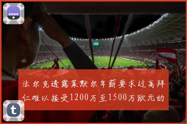 法尔克透露莱默尔年薪要求过高拜仁难以接受1200万至1500万欧元的报价
