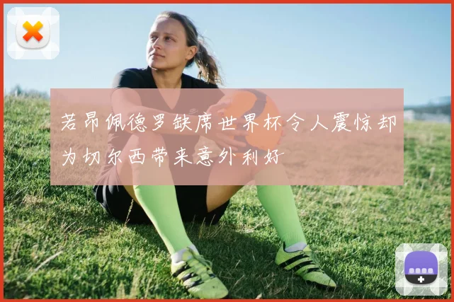 若昂佩德罗缺席世界杯令人震惊却为切尔西带来意外利好