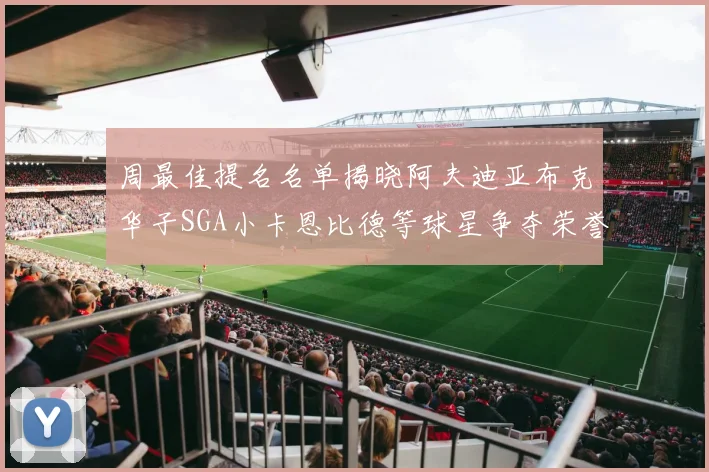 周最佳提名名单揭晓阿夫迪亚布克华子SGA小卡恩比德等球星争夺荣誉