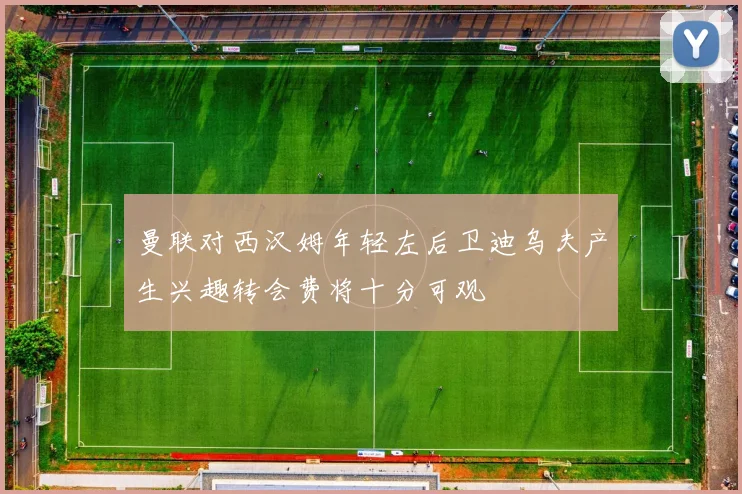 曼联对西汉姆年轻左后卫迪乌夫产生兴趣转会费将十分可观