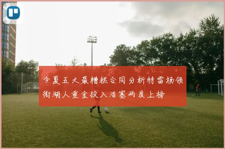 今夏五大最糟糕合同分析特雷杨领衔湖人重金投入活塞两度上榜
