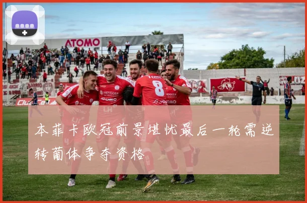 本菲卡欧冠前景堪忧最后一轮需逆转葡体争夺资格