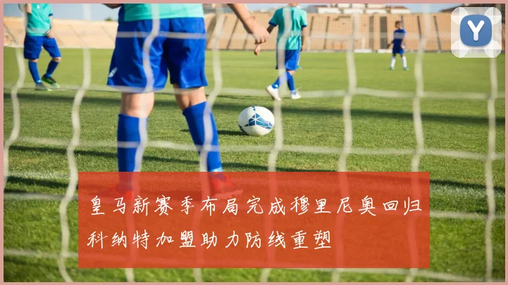 皇马新赛季布局完成穆里尼奥回归科纳特加盟助力防线重塑