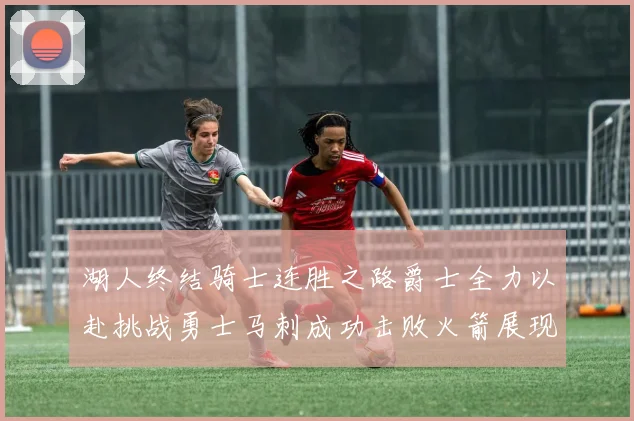 湖人终结骑士连胜之路爵士全力以赴挑战勇士马刺成功击败火箭展现实力