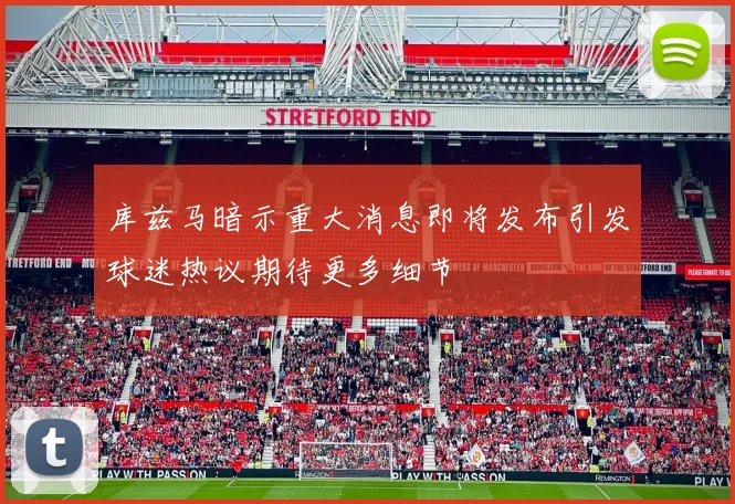 库兹马暗示重大消息即将发布引发球迷热议期待更多细节